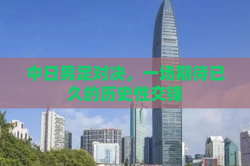中日男足对决，一场期待已久的历史性交锋