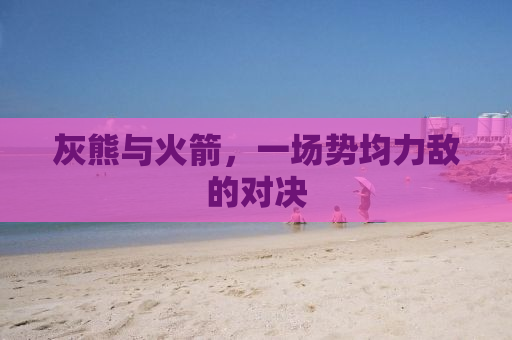 灰熊与火箭，一场势均力敌的对决
