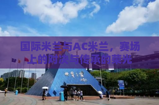 国际米兰与AC米兰，赛场上的对决与传承的荣光