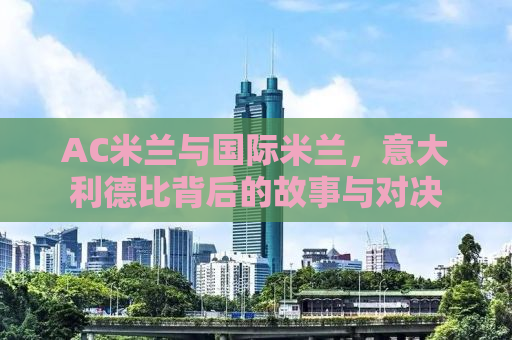 AC米兰与国际米兰，意大利德比背后的故事与对决