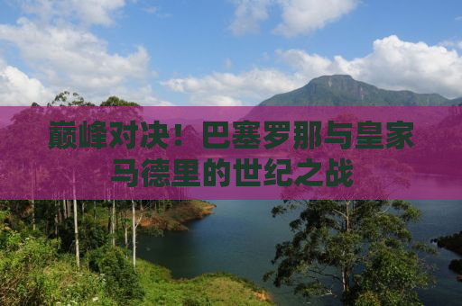 巅峰对决！巴塞罗那与皇家马德里的世纪之战