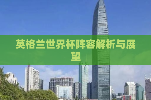 英格兰世界杯阵容解析与展望