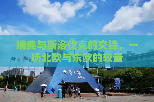 瑞典与斯洛伐克的交锋，一场北欧与东欧的较量