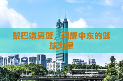 黎巴嫩男篮，闪耀中东的篮球力量