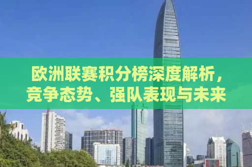 欧洲联赛积分榜深度解析，竞争态势、强队表现与未来展望