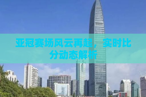 亚冠赛场风云再起，实时比分动态解析