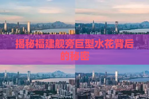 揭秘福建舰旁巨型水花背后的秘密