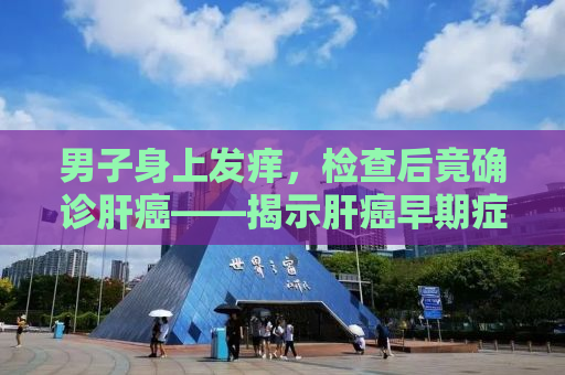 男子身上发痒，检查后竟确诊肝癌——揭示肝癌早期症状与预防之道