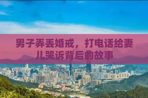 男子弄丢婚戒，打电话给妻儿哭诉背后的故事
