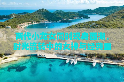 两代小龙女同时现身西湖，时光流转中的女神与经典重生
