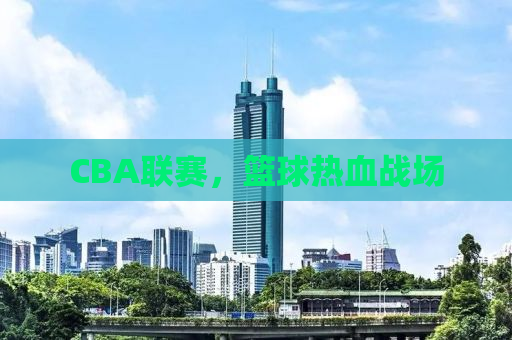 CBA联赛，篮球热血战场