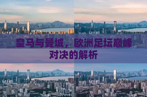 皇马与曼城，欧洲足坛巅峰对决的解析