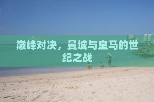 巅峰对决，曼城与皇马的世纪之战