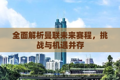 全面解析曼联未来赛程，挑战与机遇并存