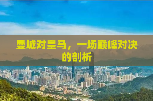 曼城对皇马，一场巅峰对决的剖析