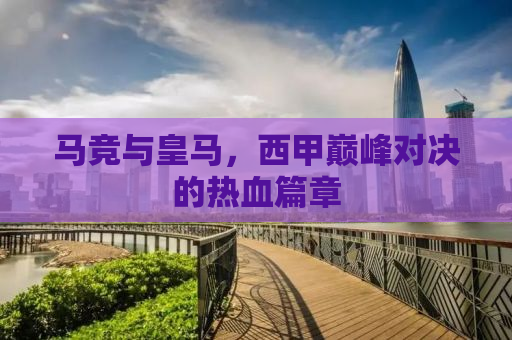 马竞与皇马，西甲巅峰对决的热血篇章
