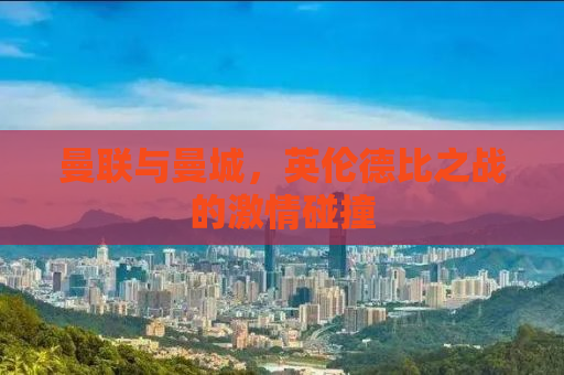 曼联与曼城，英伦德比之战的激情碰撞