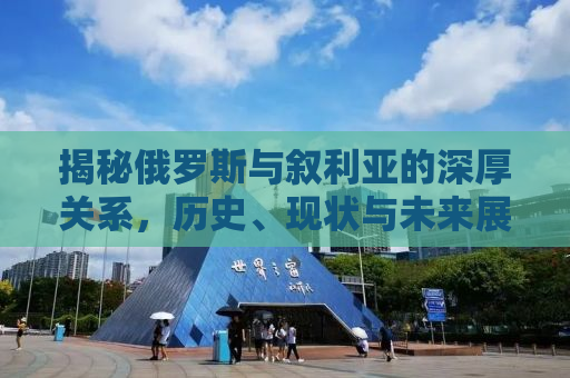 揭秘俄罗斯与叙利亚的深厚关系，历史、现状与未来展望