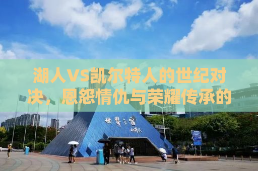 湖人VS凯尔特人的世纪对决，恩怨情仇与荣耀传承的碰撞