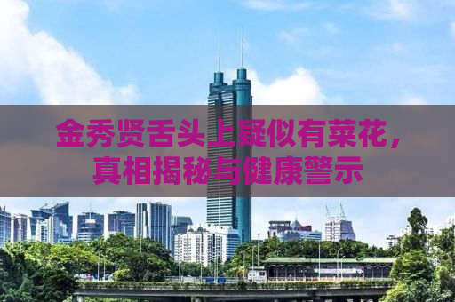金秀贤舌头上疑似有菜花，真相揭秘与健康警示