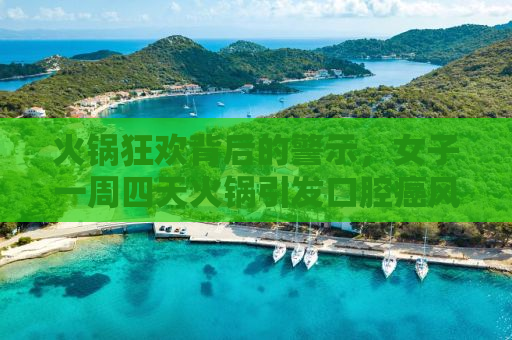 火锅狂欢背后的警示，女子一周四天火锅引发口腔癌风险