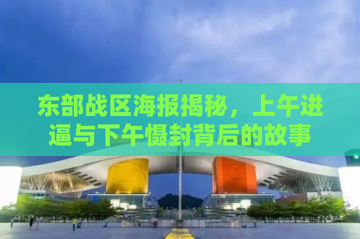 东部战区海报揭秘，上午进逼与下午慑封背后的故事