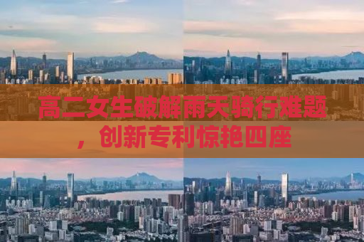 高二女生破解雨天骑行难题，创新专利惊艳四座