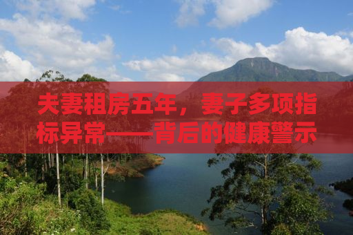 夫妻租房五年，妻子多项指标异常——背后的健康警示与反思