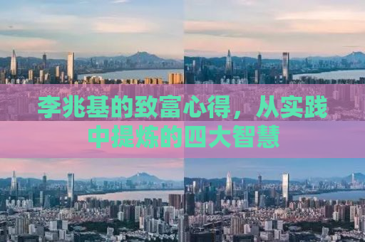李兆基的致富心得，从实践中提炼的四大智慧