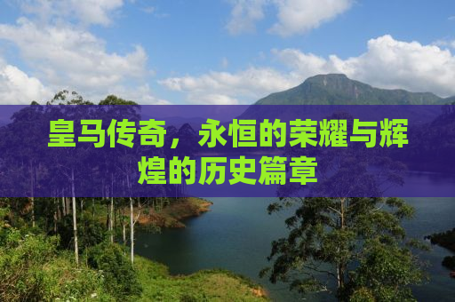 皇马传奇，永恒的荣耀与辉煌的历史篇章