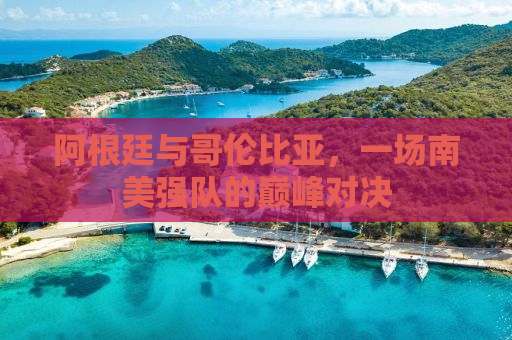 阿根廷与哥伦比亚，一场南美强队的巅峰对决