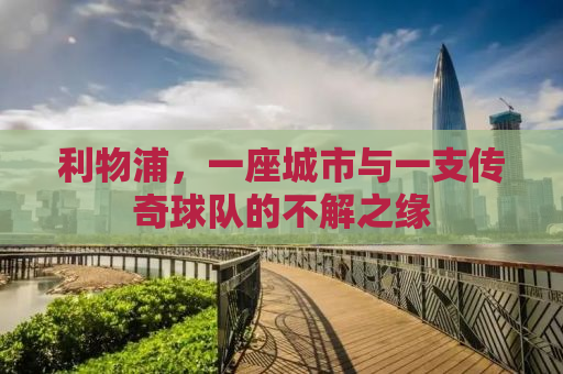 利物浦，一座城市与一支传奇球队的不解之缘