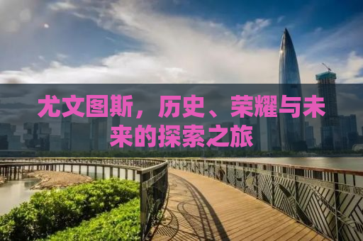 尤文图斯，历史、荣耀与未来的探索之旅