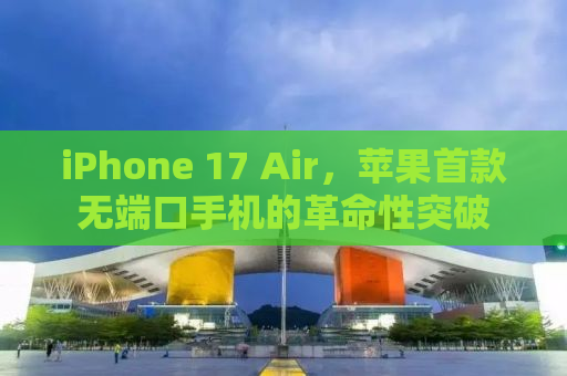 iPhone 17 Air，苹果首款无端口手机的革命性突破