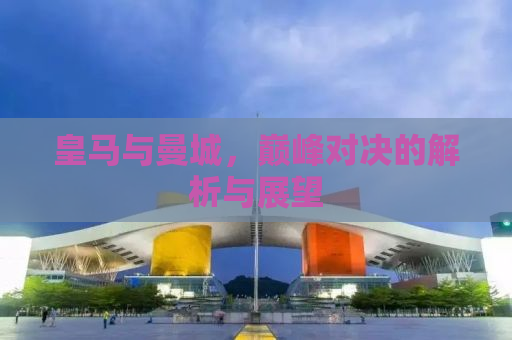 皇马与曼城，巅峰对决的解析与展望