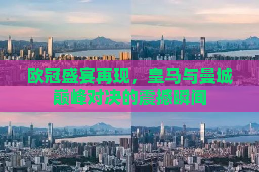 欧冠盛宴再现，皇马与曼城巅峰对决的震撼瞬间