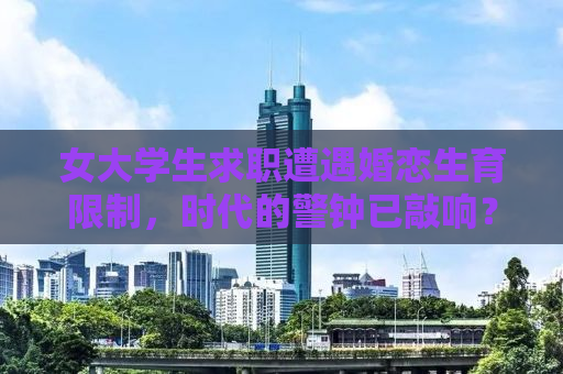 女大学生求职遭遇婚恋生育限制，时代的警钟已敲响？