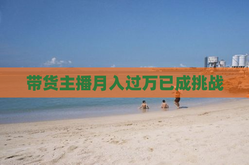 带货主播月入过万已成挑战
