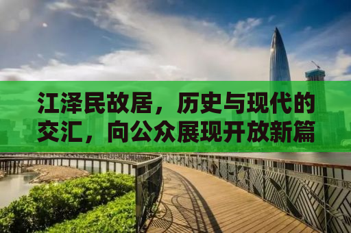 江泽民故居，历史与现代的交汇，向公众展现开放新篇章
