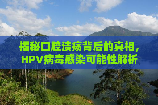揭秘口腔溃疡背后的真相，HPV病毒感染可能性解析