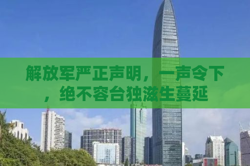 解放军严正声明，一声令下，绝不容台独滋生蔓延