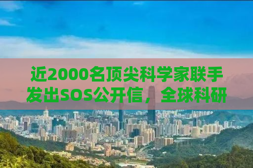近2000名顶尖科学家联手发出SOS公开信，全球科研危机的警示与呼唤