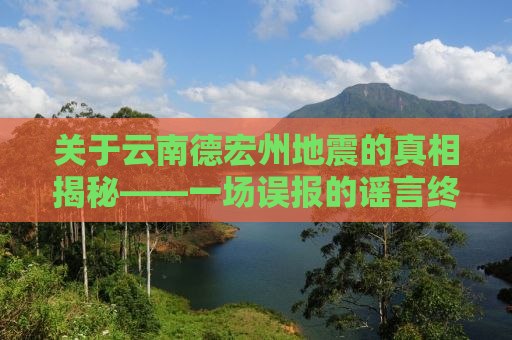 关于云南德宏州地震的真相揭秘——一场误报的谣言终结