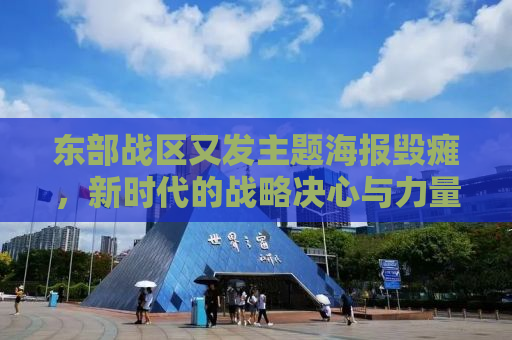 东部战区又发主题海报毁瘫，新时代的战略决心与力量展示