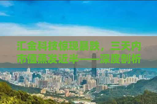 汇金科技惊现暴跌，三天内市值蒸发近半——深度剖析与反思