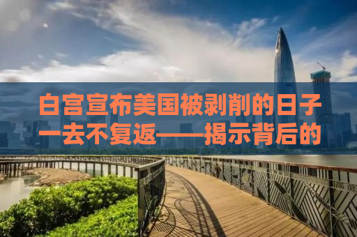 白宫宣布美国被剥削的日子一去不复返——揭示背后的深层意义与未来展望