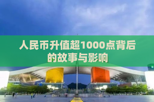 人民币升值超1000点背后的故事与影响