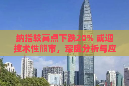 纳指较高点下跌20% 或迎技术性熊市，深度分析与应对策略