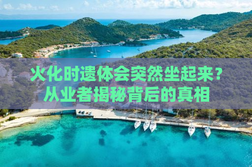 火化时遗体会突然坐起来？从业者揭秘背后的真相