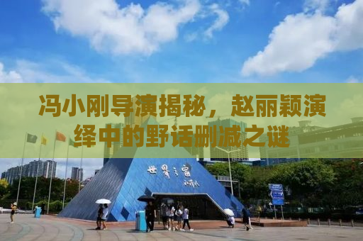 冯小刚导演揭秘，赵丽颖演绎中的野话删减之谜